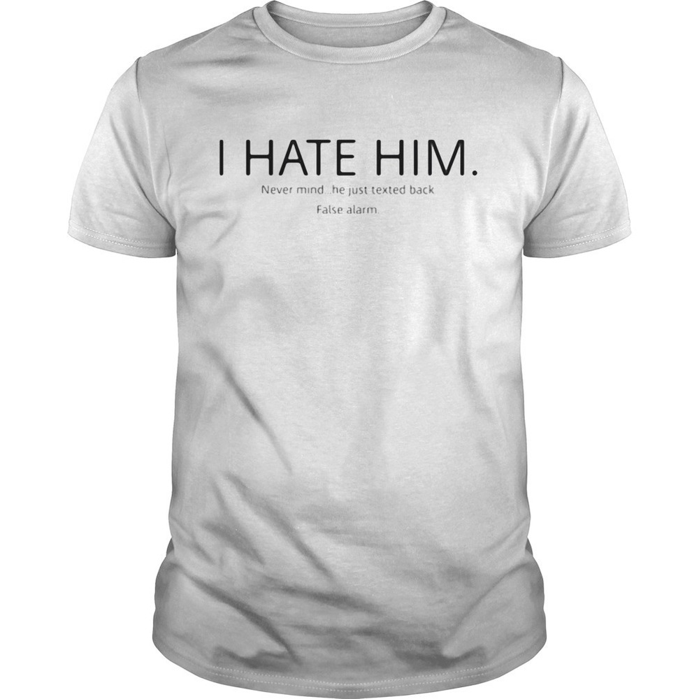 I Hate Him Never Mind He Just Texted Back False Alarm Shirt